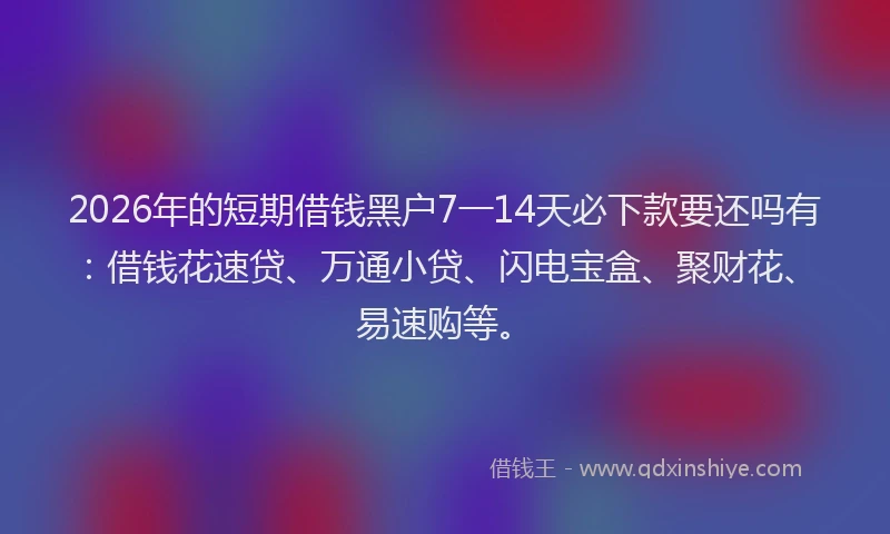 2026年的短期借钱黑户7一14天必下款要还吗有：借钱花速贷、万通小贷、闪电宝盒、聚财花、易速购等。