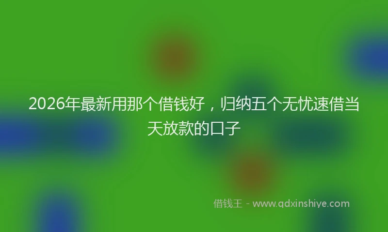 2026年最新用那个借钱好，归纳五个无忧速借当天放款的口子