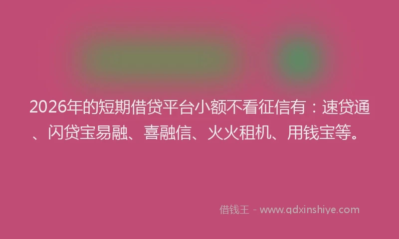 2026年的短期借贷平台小额不看征信有：速贷通、闪贷宝易融、喜融信、火火租机、用钱宝等。