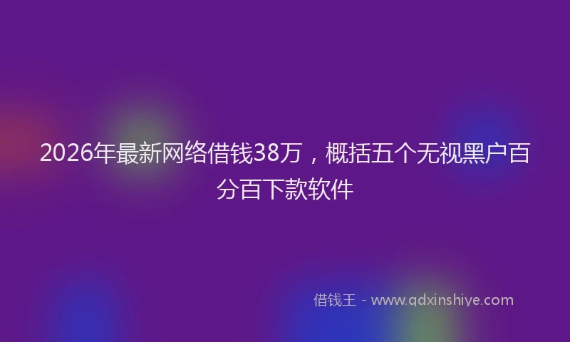 2026年最新网络借钱38万，概括五个无视黑户百分百下款软件