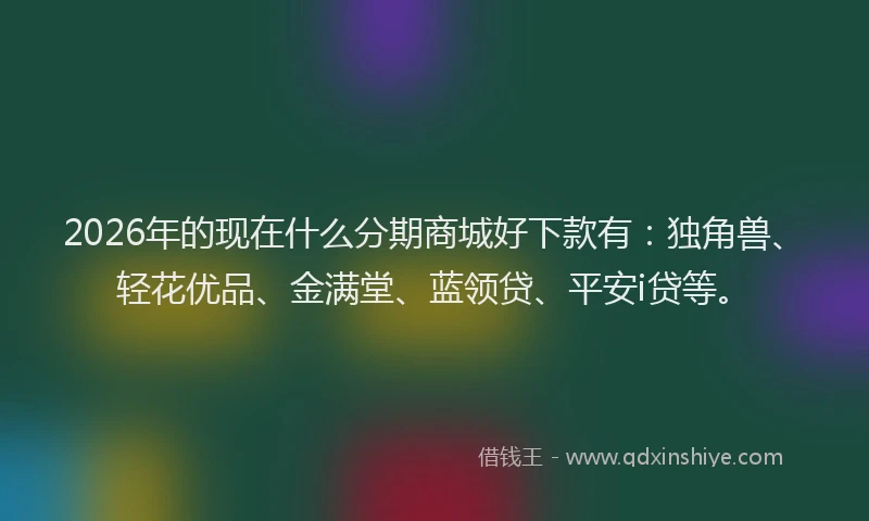 2026年的现在什么分期商城好下款有：独角兽、轻花优品、金满堂、蓝领贷、平安i贷等。