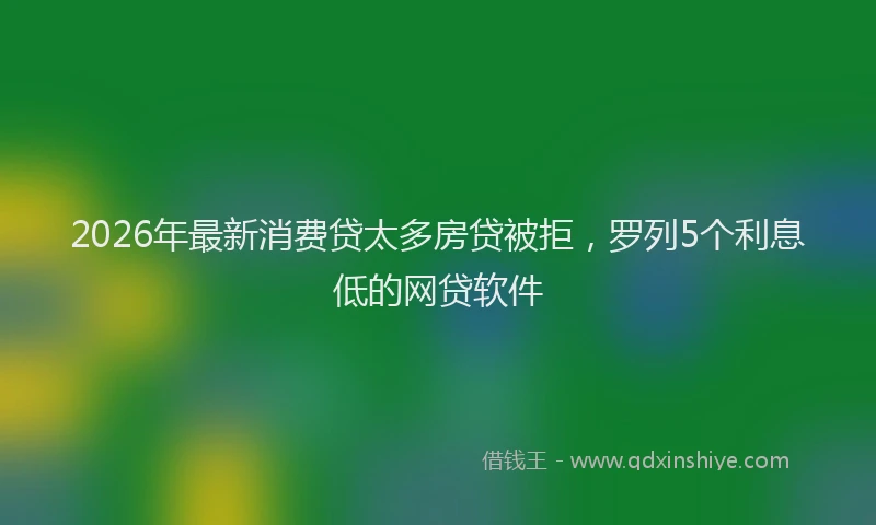 2026年最新消费贷太多房贷被拒，罗列5个利息低的网贷软件