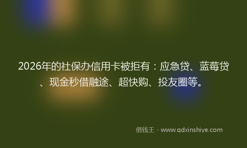 2026年的社保办信用卡被拒有：应急贷、蓝莓贷、现金秒借融途、超快购、投友圈等。