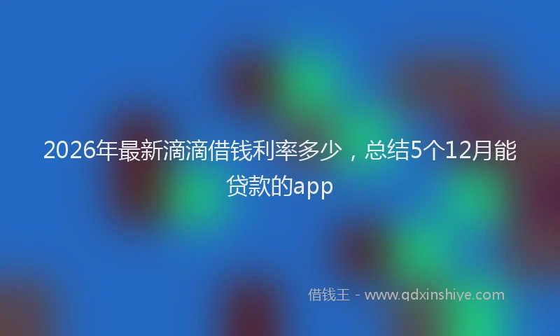 2026年最新滴滴借钱利率多少，总结5个12月能贷款的app
