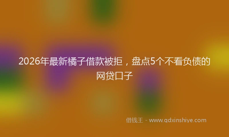 2026年最新橘子借款被拒，盘点5个不看负债的网贷口子