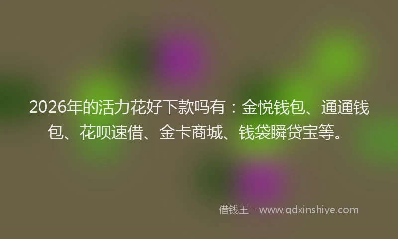 2026年的活力花好下款吗有：金悦钱包、通通钱包、花呗速借、金卡商城、钱袋瞬贷宝等。