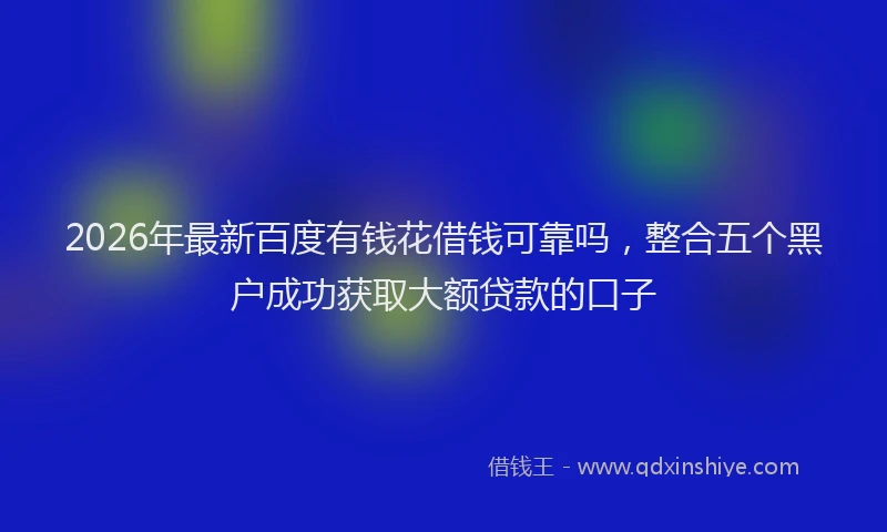 2026年最新百度有钱花借钱可靠吗，整合五个黑户成功获取大额贷款的口子