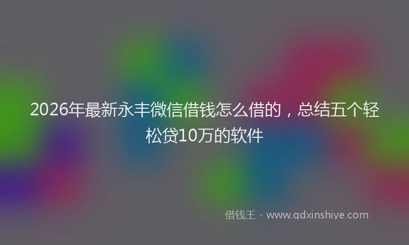 2026年最新永丰微信借钱怎么借的，总结五个轻松贷10万的软件