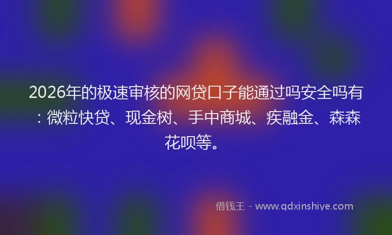 2026年的极速审核的网贷口子能通过吗安全吗有：微粒快贷、现金树、手中商城、疾融金、森森花呗等。