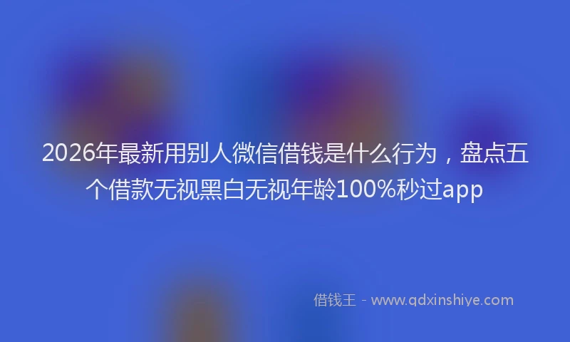 2026年最新用别人微信借钱是什么行为，盘点五个借款无视黑白无视年龄100%秒过app