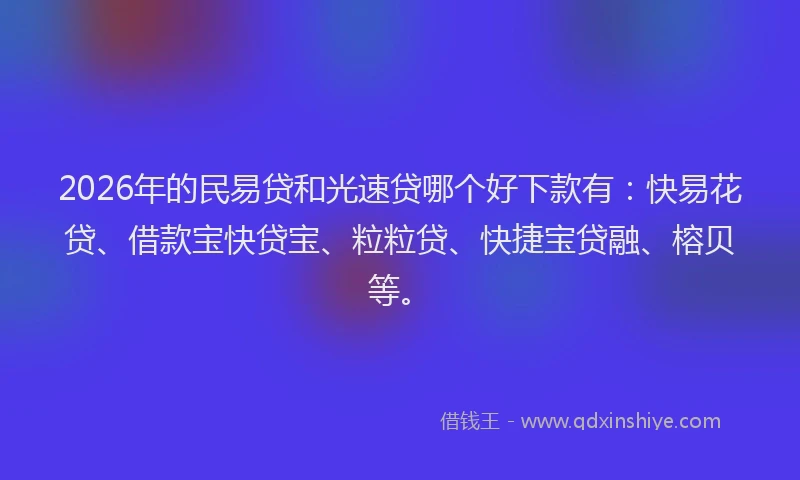 2026年的民易贷和光速贷哪个好下款有：快易花贷、借款宝快贷宝、粒粒贷、快捷宝贷融、榕贝等。