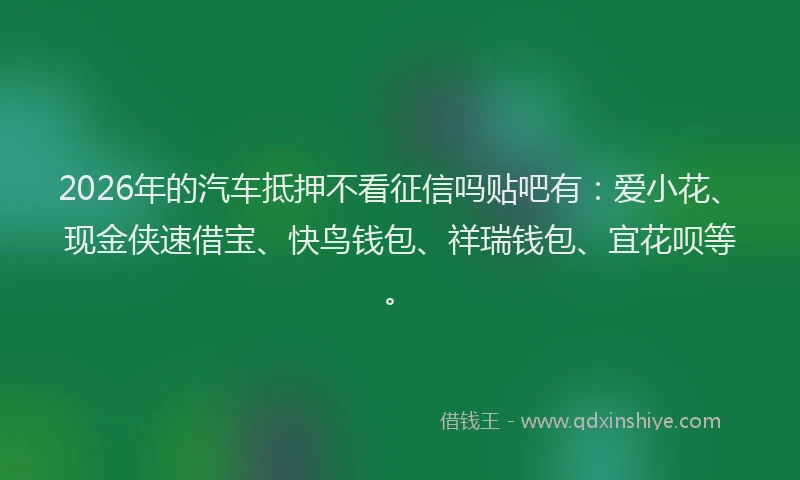 2026年的汽车抵押不看征信吗贴吧有：爱小花、现金侠速借宝、快鸟钱包、祥瑞钱包、宜花呗等。