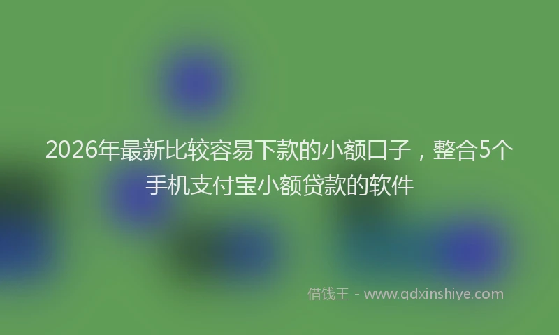 2026年最新比较容易下款的小额口子，整合5个手机支付宝小额贷款的软件