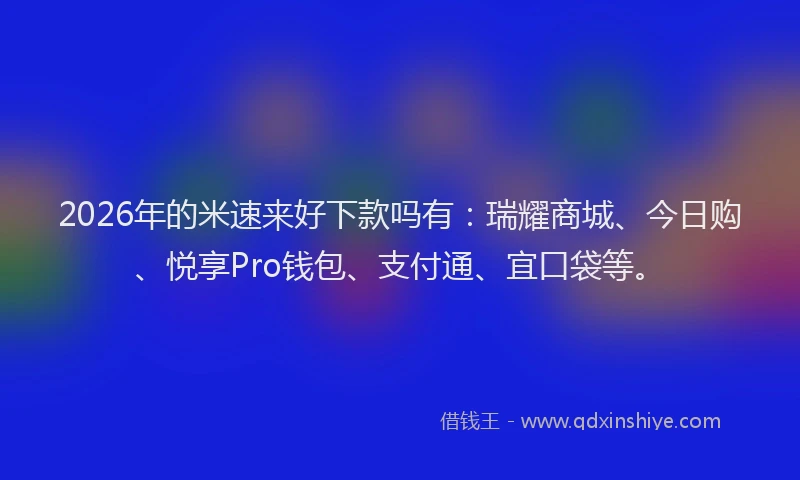 2026年的米速来好下款吗有：瑞耀商城、今日购、悦享Pro钱包、支付通、宜口袋等。