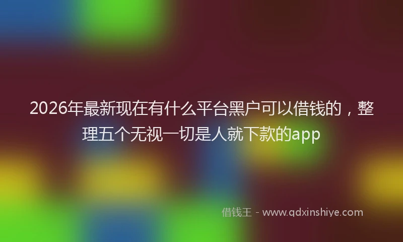 2026年最新现在有什么平台黑户可以借钱的，整理五个无视一切是人就下款的app