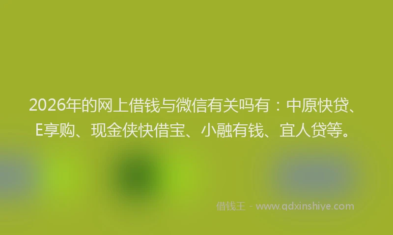 2026年的网上借钱与微信有关吗有：中原快贷、E享购、现金侠快借宝、小融有钱、宜人贷等。