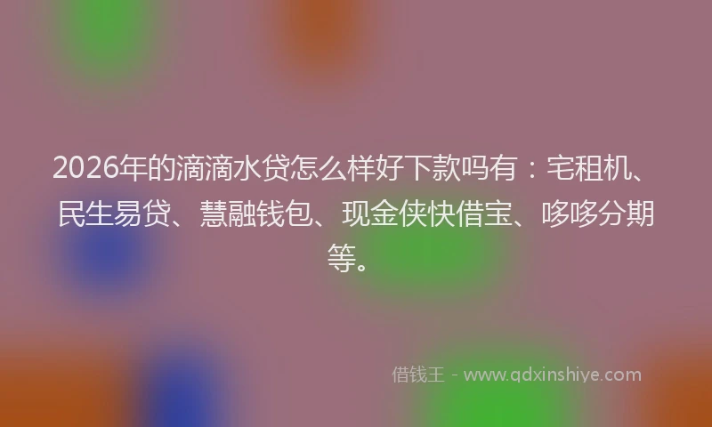 2026年的滴滴水贷怎么样好下款吗有：宅租机、民生易贷、慧融钱包、现金侠快借宝、哆哆分期等。