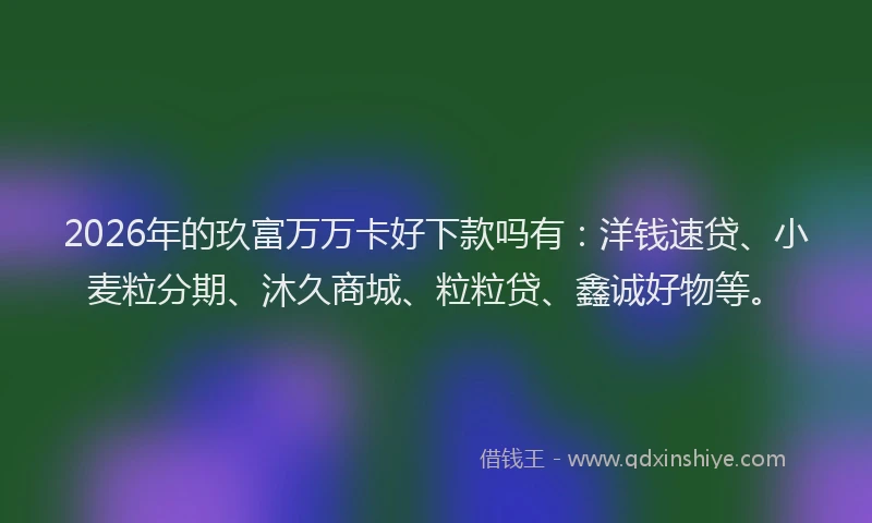 2026年的玖富万万卡好下款吗有：洋钱速贷、小麦粒分期、沐久商城、粒粒贷、鑫诚好物等。