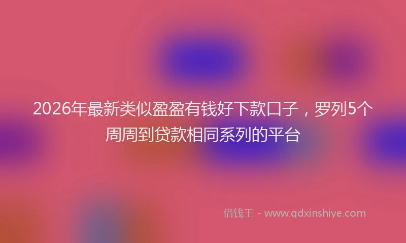 2026年最新类似盈盈有钱好下款口子，罗列5个周周到贷款相同系列的平台
