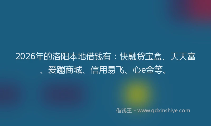 2026年的洛阳本地借钱有：快融贷宝盒、天天富、爱蹦商城、信用易飞、心e金等。