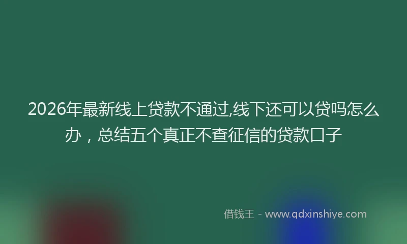 2026年最新线上贷款不通过,线下还可以贷吗怎么办，总结五个真正不查征信的贷款口子