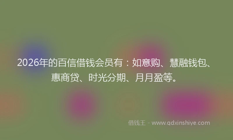 2026年的百信借钱会员有：如意购、慧融钱包、惠商贷、时光分期、月月盈等。