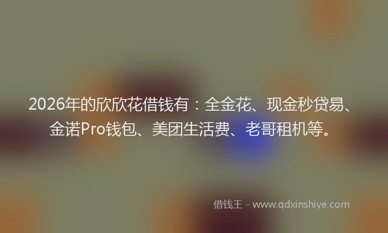 2026年的欣欣花借钱有：全金花、现金秒贷易、金诺Pro钱包、美团生活费、老哥租机等。