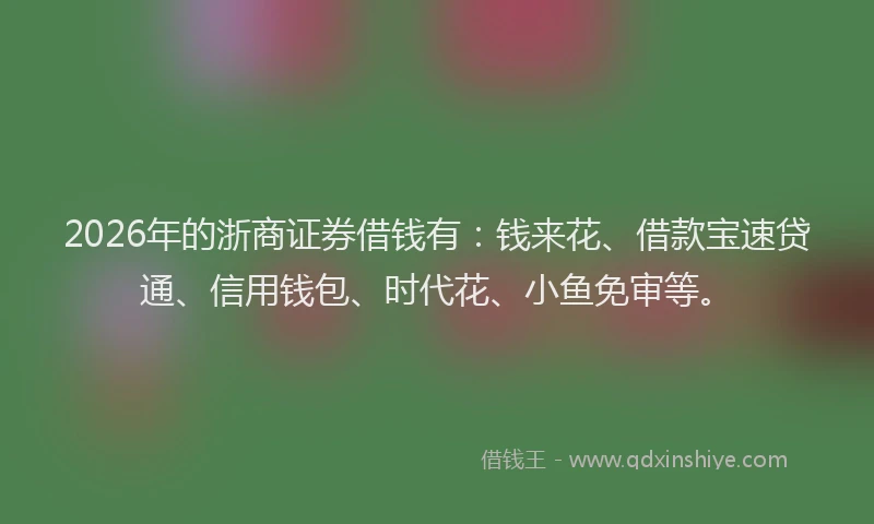 2026年的浙商证券借钱有：钱来花、借款宝速贷通、信用钱包、时代花、小鱼免审等。