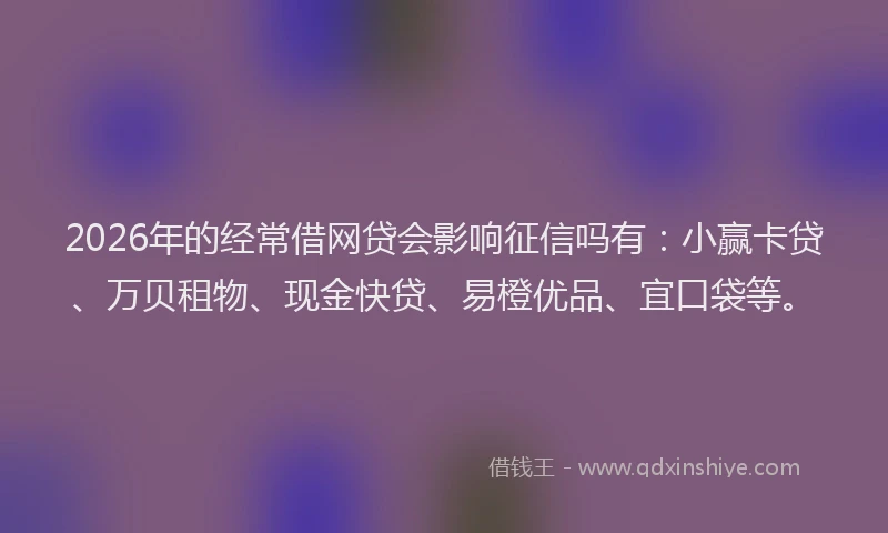 2026年的经常借网贷会影响征信吗有：小赢卡贷、万贝租物、现金快贷、易橙优品、宜口袋等。