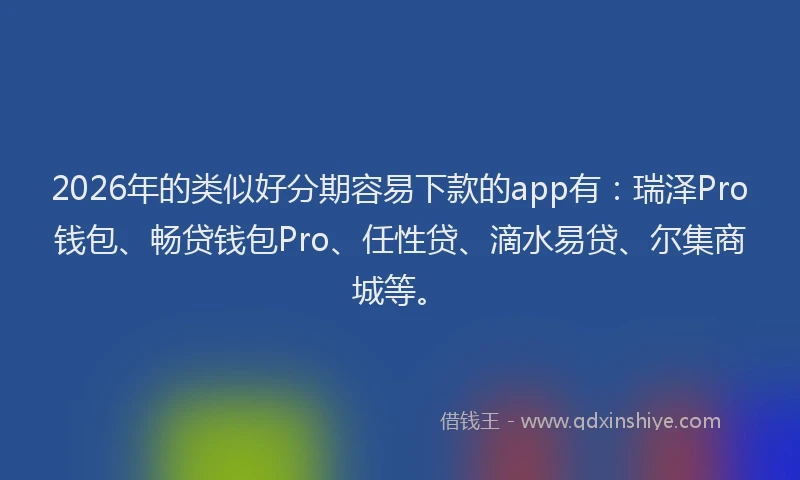 2026年的类似好分期容易下款的app有：瑞泽Pro钱包、畅贷钱包Pro、任性贷、滴水易贷、尔集商城等。