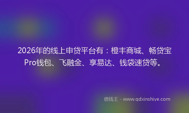2026年的线上申贷平台有：橙丰商城、畅贷宝Pro钱包、飞融金、享易达、钱袋速贷等。