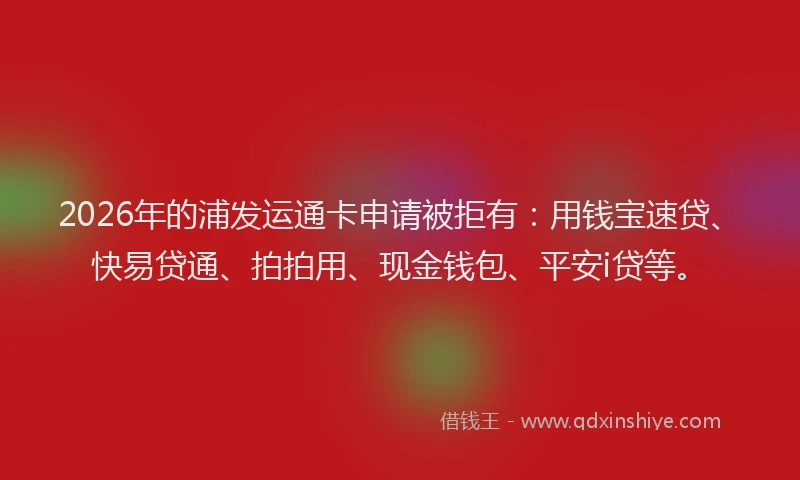 2026年的浦发运通卡申请被拒有：用钱宝速贷、快易贷通、拍拍用、现金钱包、平安i贷等。