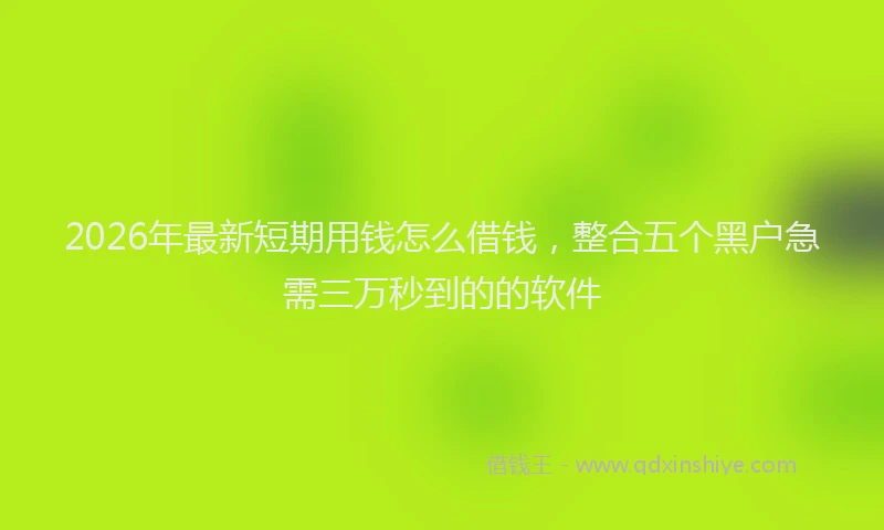 2026年最新短期用钱怎么借钱，整合五个黑户急需三万秒到的的软件