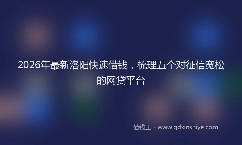2026年最新洛阳快速借钱，梳理五个对征信宽松的网贷平台