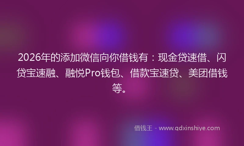 2026年的添加微信向你借钱有：现金贷速借、闪贷宝速融、融悦Pro钱包、借款宝速贷、美团借钱等。