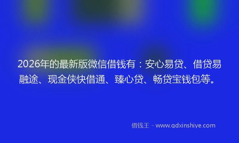 2026年的最新版微信借钱有：安心易贷、借贷易融途、现金侠快借通、臻心贷、畅贷宝钱包等。