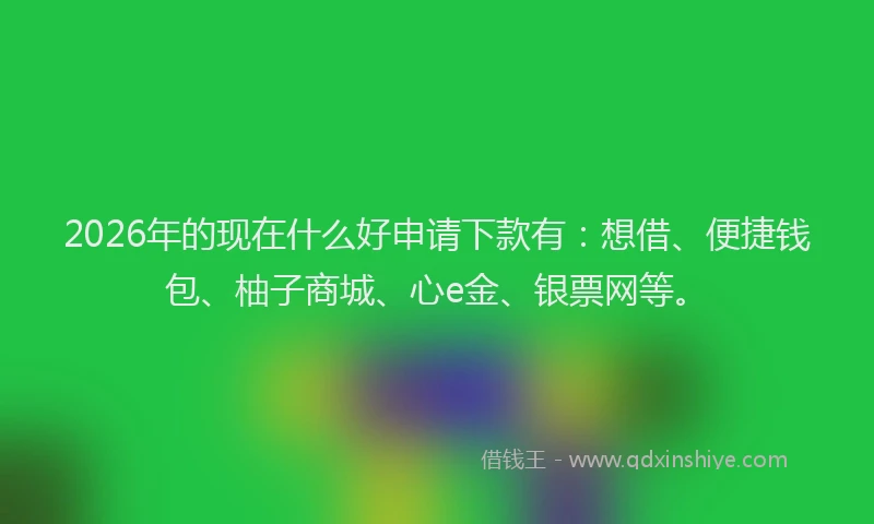 2026年的现在什么好申请下款有：想借、便捷钱包、柚子商城、心e金、银票网等。