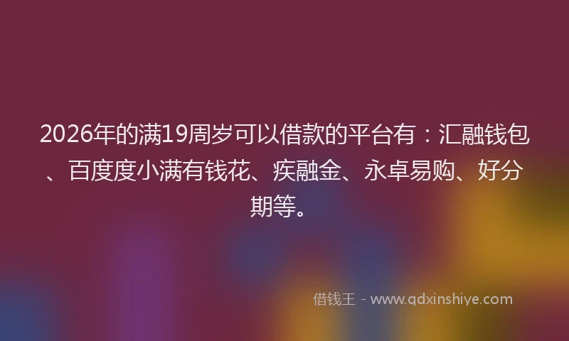 2026年的满19周岁可以借款的平台有：汇融钱包、百度度小满有钱花、疾融金、永卓易购、好分期等。