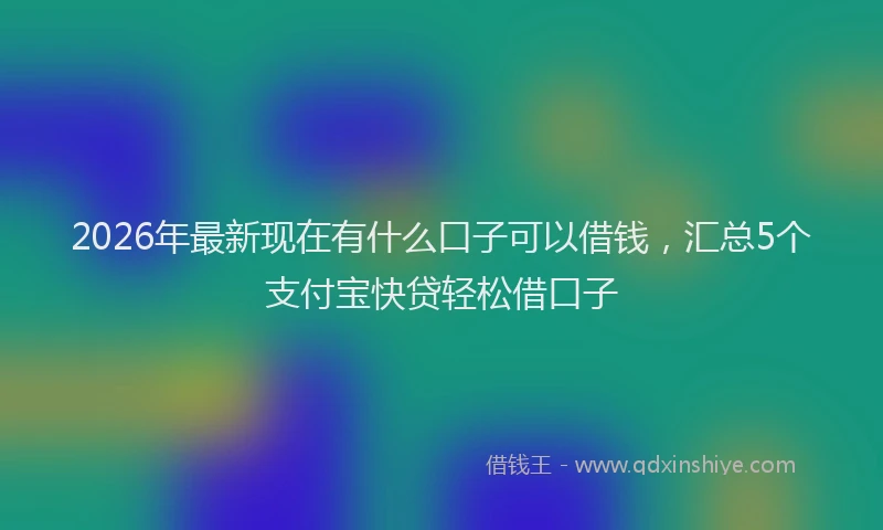 2026年最新现在有什么口子可以借钱，汇总5个支付宝快贷轻松借口子