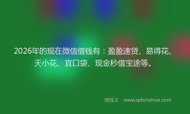 2026年的现在微信借钱有：盈盈速贷、易得花、天小花、宜口袋、现金秒借宝途等。