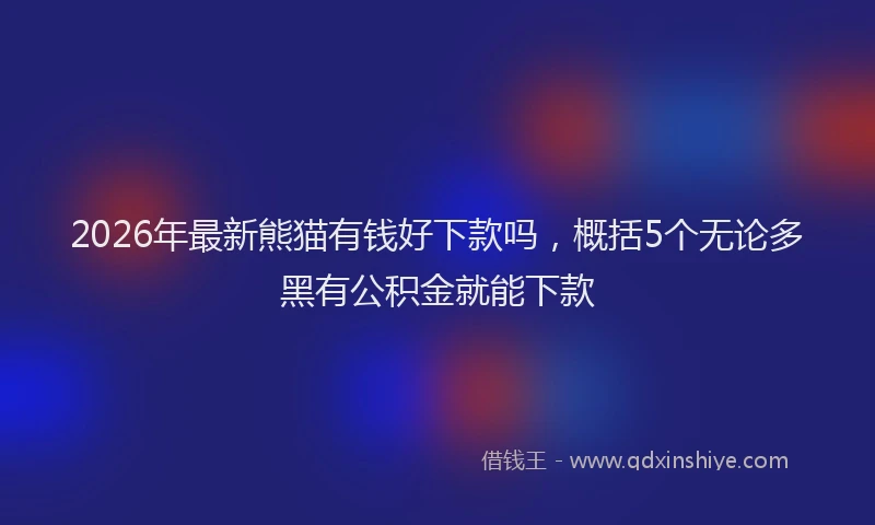 2026年最新熊猫有钱好下款吗，概括5个无论多黑有公积金就能下款