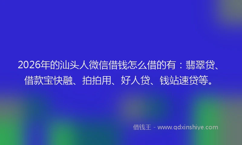 2026年的汕头人微信借钱怎么借的有：翡翠贷、借款宝快融、拍拍用、好人贷、钱站速贷等。