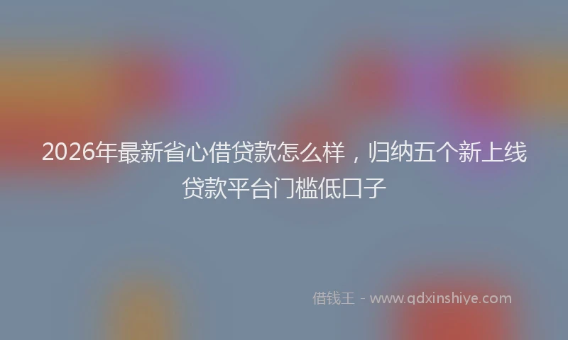 2026年最新省心借贷款怎么样，归纳五个新上线贷款平台门槛低口子