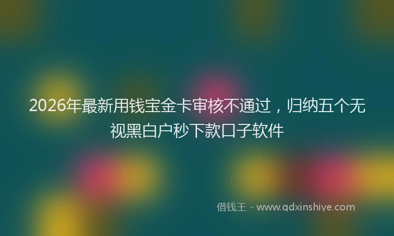 2026年最新用钱宝金卡审核不通过，归纳五个无视黑白户秒下款口子软件