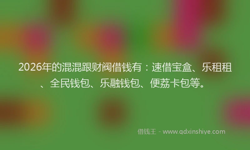 2026年的混混跟财阀借钱有：速借宝盒、乐租租、全民钱包、乐融钱包、便荔卡包等。