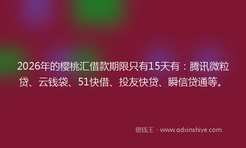 2026年的樱桃汇借款期限只有15天有：腾讯微粒贷、云钱袋、51快借、投友快贷、瞬信贷通等。