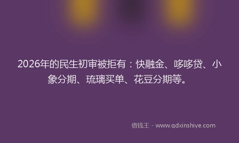 2026年的民生初审被拒有：快融金、哆哆贷、小象分期、琉璃买单、花豆分期等。