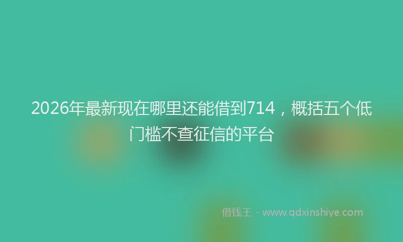 2026年最新现在哪里还能借到714，概括五个低门槛不查征信的平台