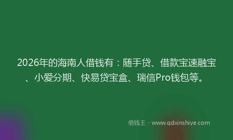 2026年的海南人借钱有：随手贷、借款宝速融宝、小爱分期、快易贷宝盒、瑞信Pro钱包等。