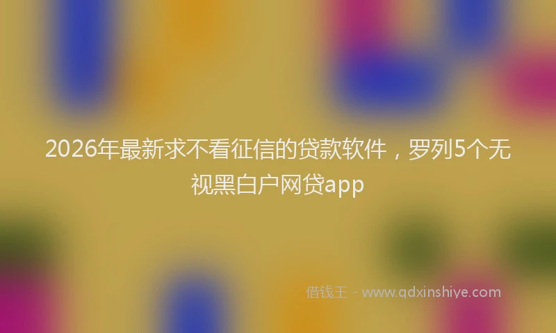 2026年最新求不看征信的贷款软件，罗列5个无视黑白户网贷app